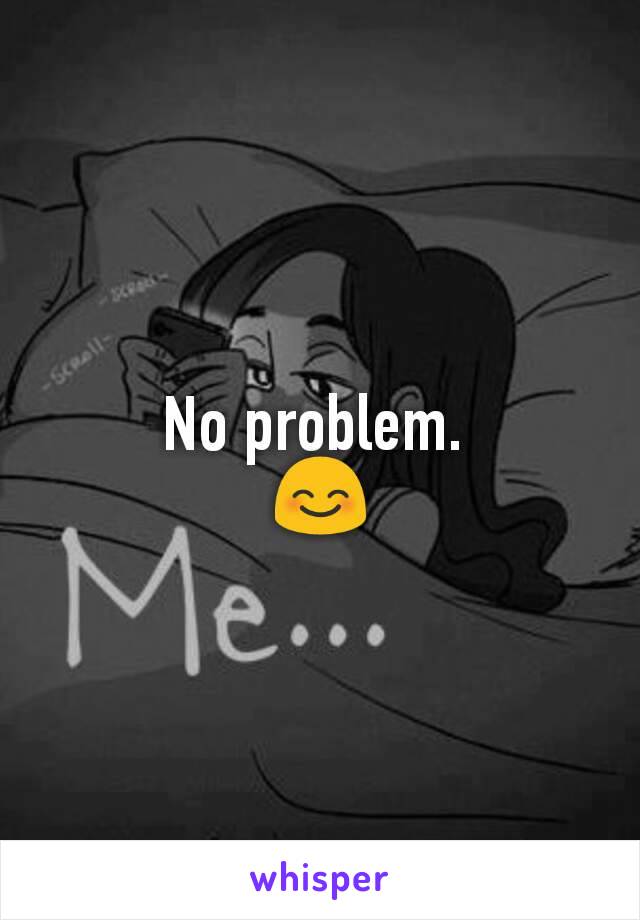 No problem. 
😊