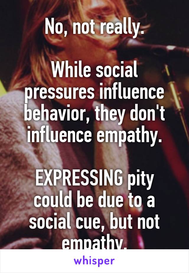 No, not really.

While social pressures influence behavior, they don't influence empathy.

EXPRESSING pity could be due to a social cue, but not empathy.