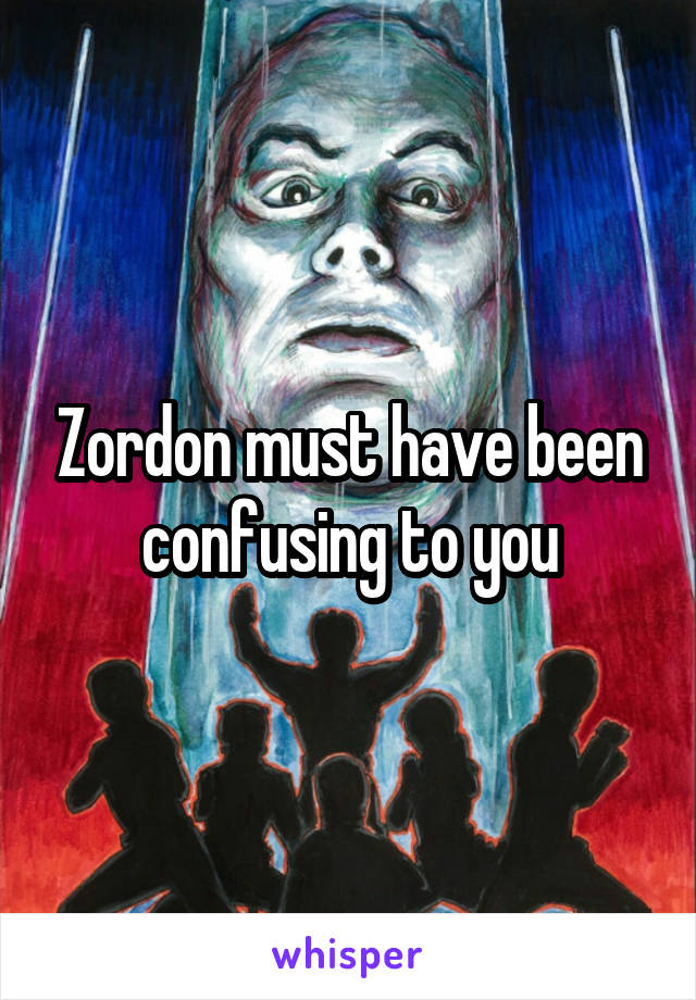 Zordon must have been confusing to you