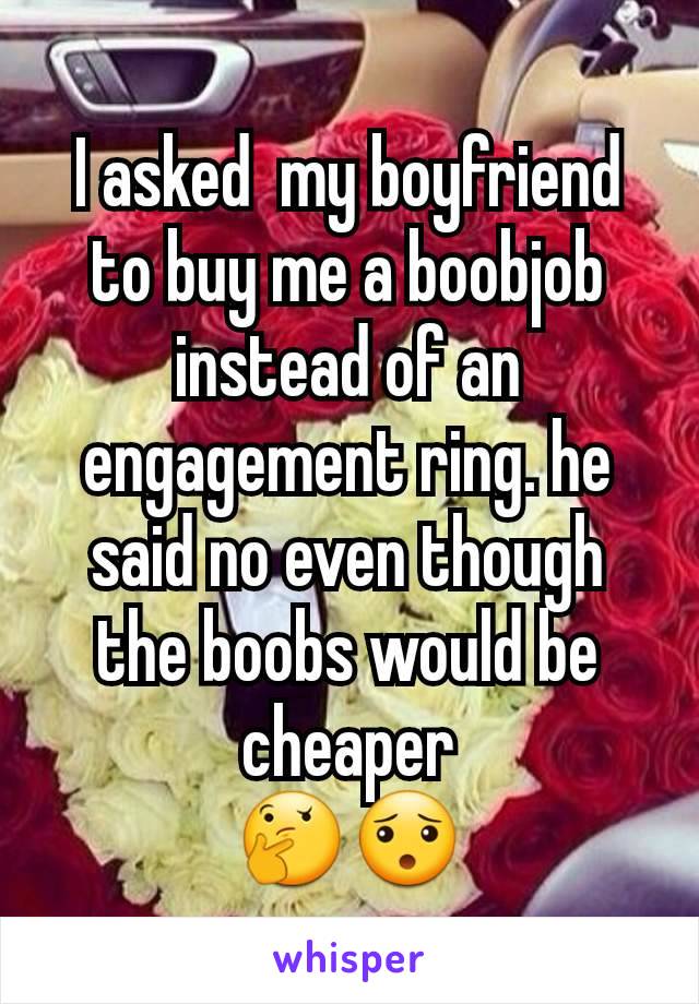 I asked  my boyfriend to buy me a boobjob instead of an engagement ring. he said no even though the boobs would be cheaper
🤔😯