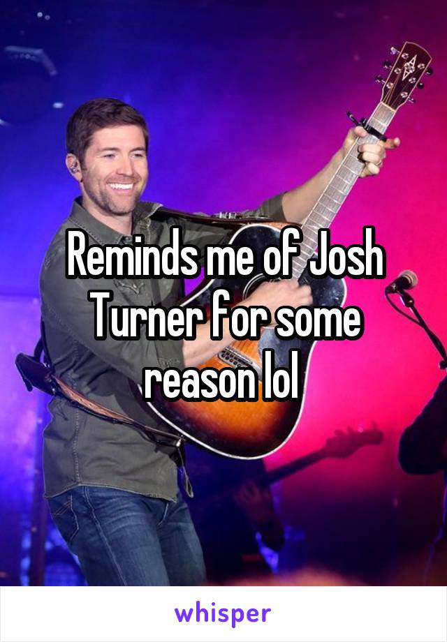 Reminds me of Josh Turner for some reason lol 