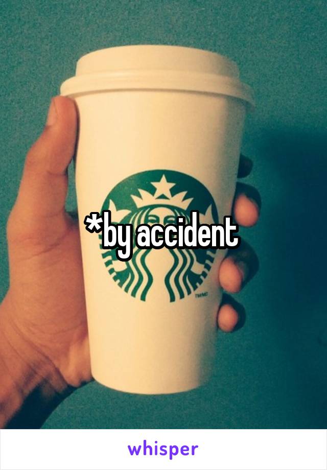 *by accident 