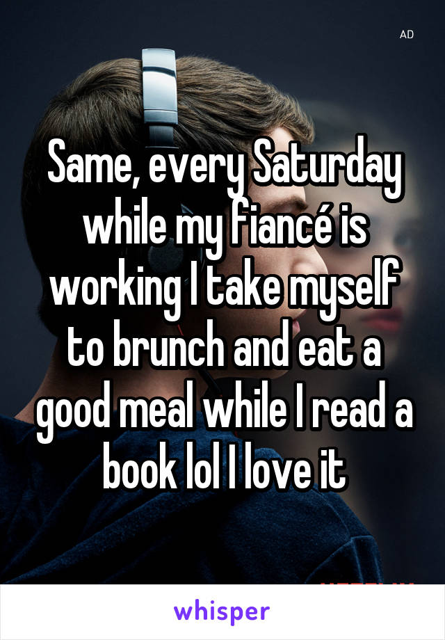 Same, every Saturday while my fiancé is working I take myself to brunch and eat a good meal while I read a book lol I love it