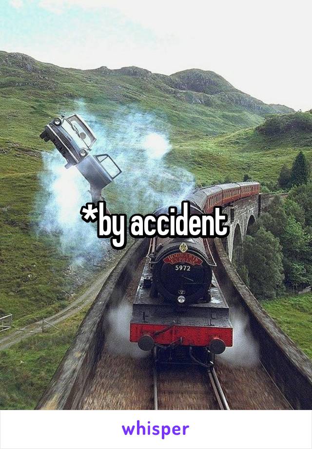 *by accident 