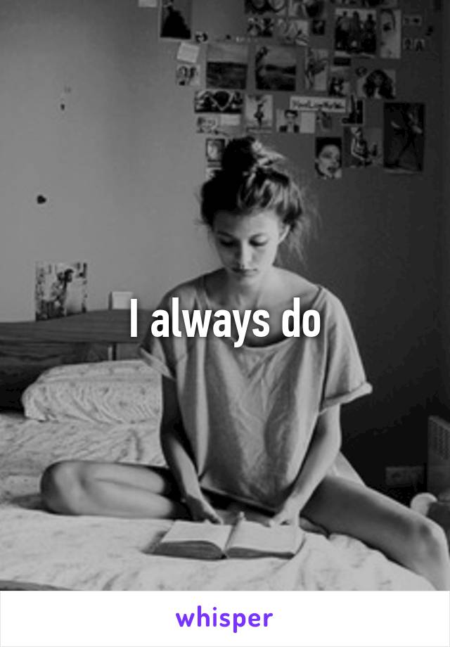 I always do