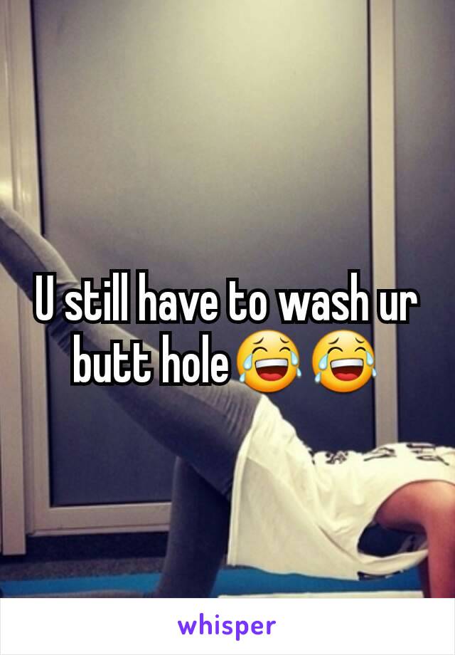 U still have to wash ur butt hole😂😂