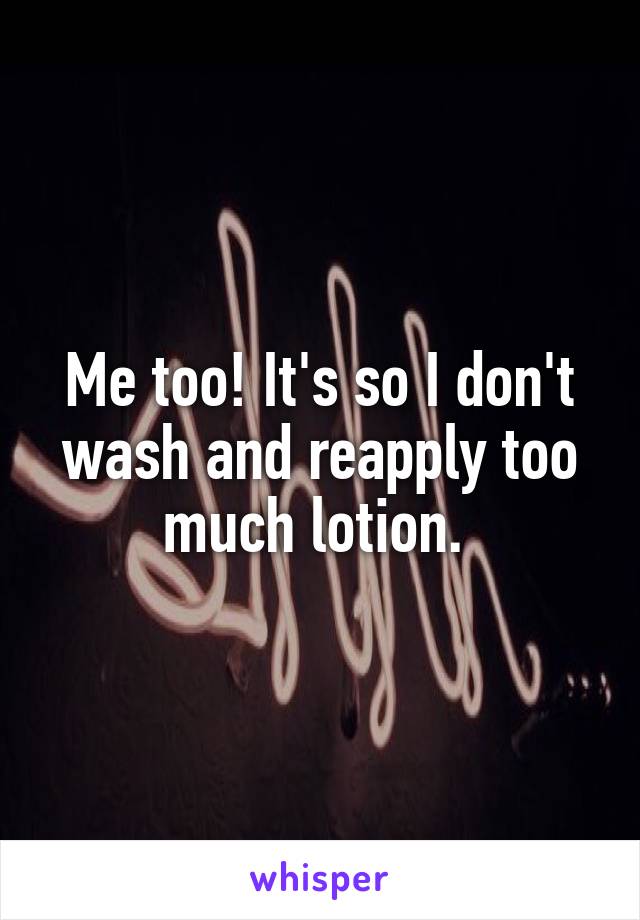 Me too! It's so I don't wash and reapply too much lotion. 