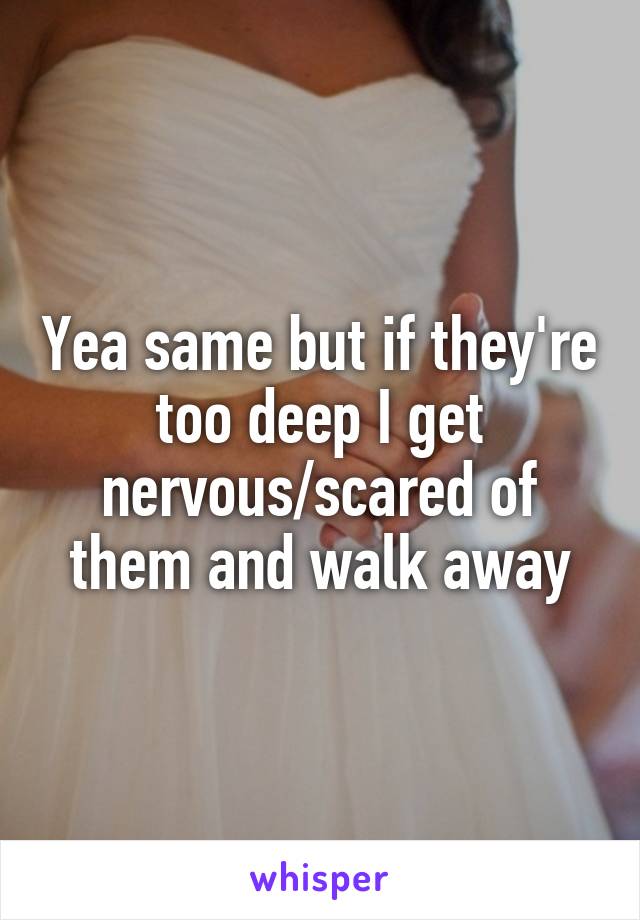 Yea same but if they're too deep I get nervous/scared of them and walk away