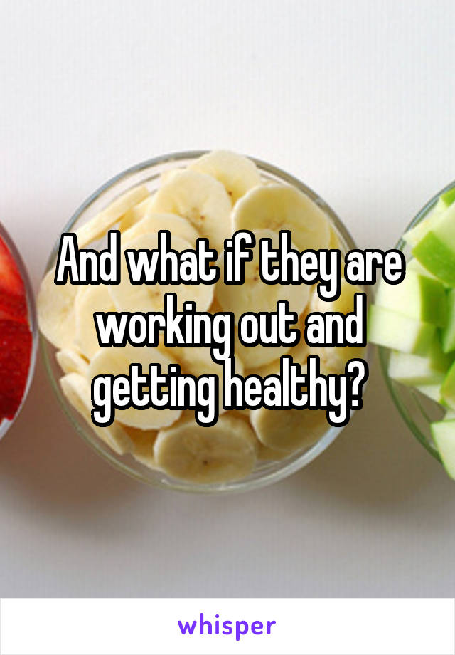 And what if they are working out and getting healthy?