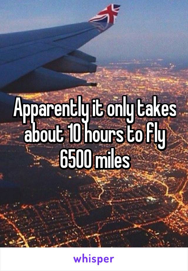 Apparently it only takes about 10 hours to fly 6500 miles