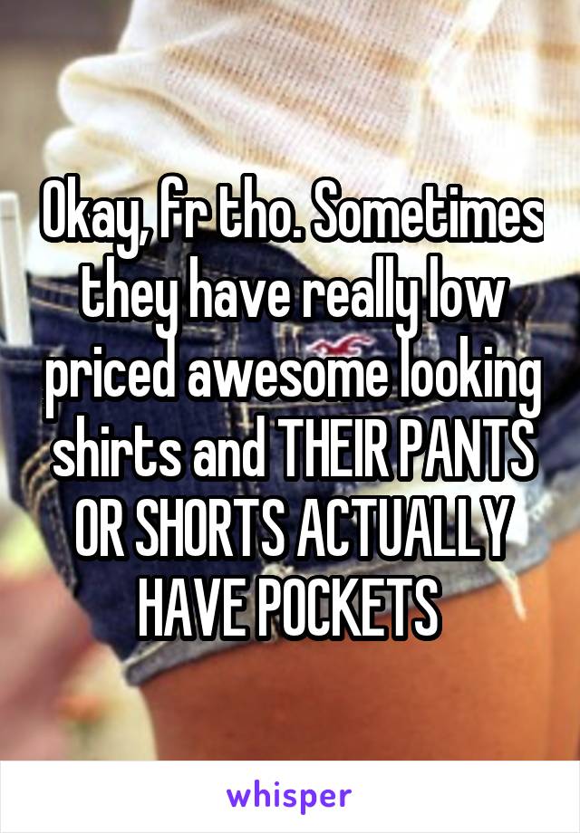 Okay, fr tho. Sometimes they have really low priced awesome looking shirts and THEIR PANTS OR SHORTS ACTUALLY HAVE POCKETS 