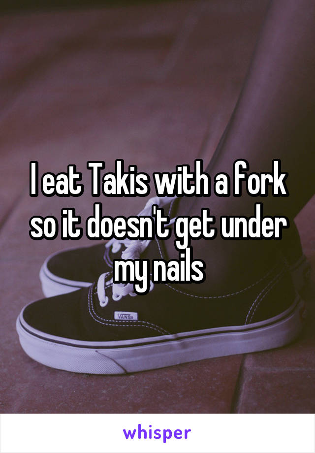 I eat Takis with a fork so it doesn't get under my nails