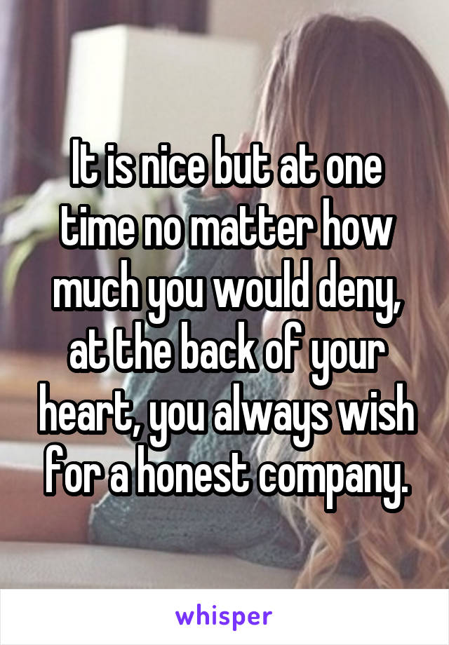 It is nice but at one time no matter how much you would deny, at the back of your heart, you always wish for a honest company.