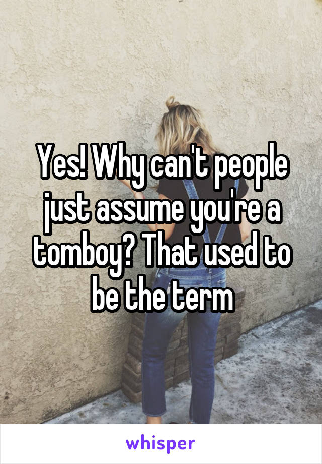 Yes! Why can't people just assume you're a tomboy? That used to be the term