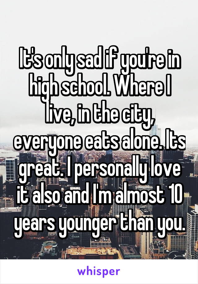 It's only sad if you're in high school. Where I live, in the city, everyone eats alone. Its great. I personally love it also and I'm almost 10 years younger than you.