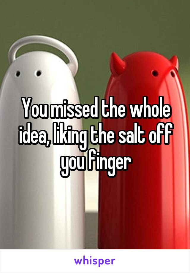 You missed the whole idea, liking the salt off you finger