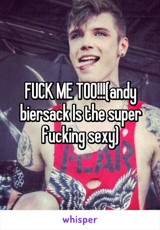 FUCK ME TOO!!!(andy biersack Is the super fucking sexy)
