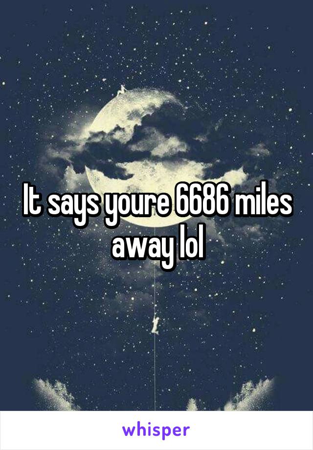 It says youre 6686 miles away lol