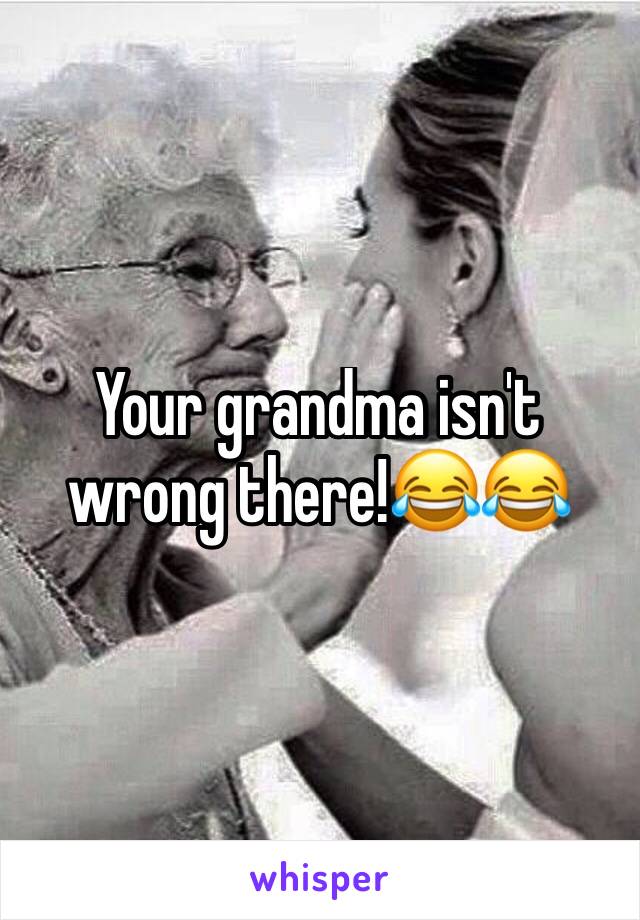 Your grandma isn't wrong there!😂😂