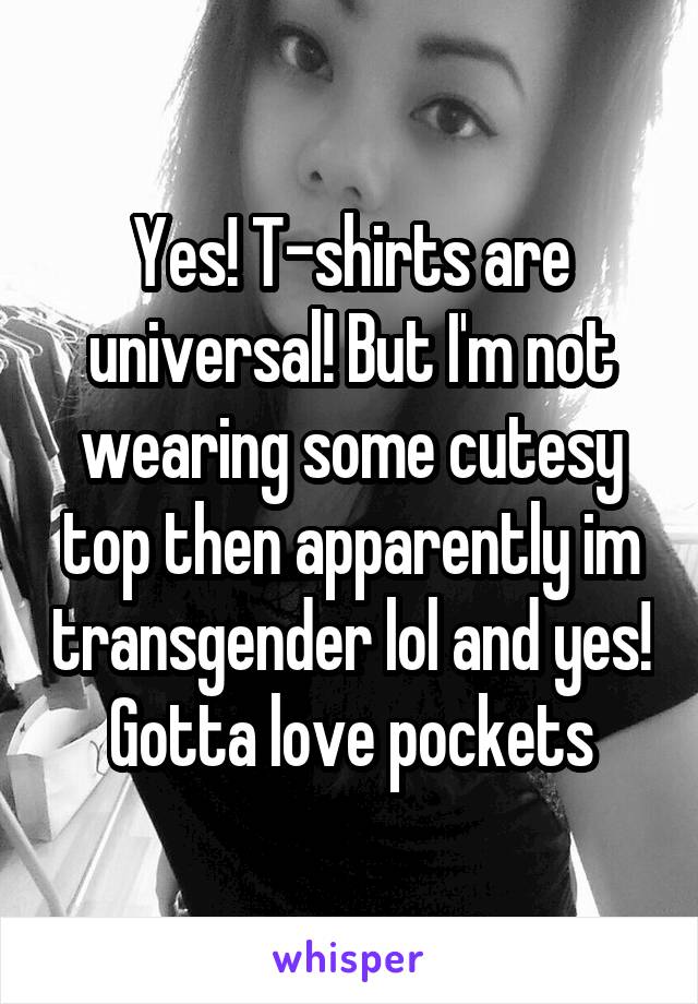 Yes! T-shirts are universal! But I'm not wearing some cutesy top then apparently im transgender lol and yes! Gotta love pockets