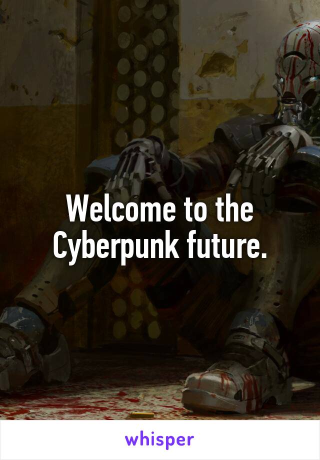 Welcome to the Cyberpunk future.