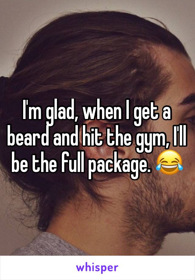 I'm glad, when I get a beard and hit the gym, I'll be the full package. 😂