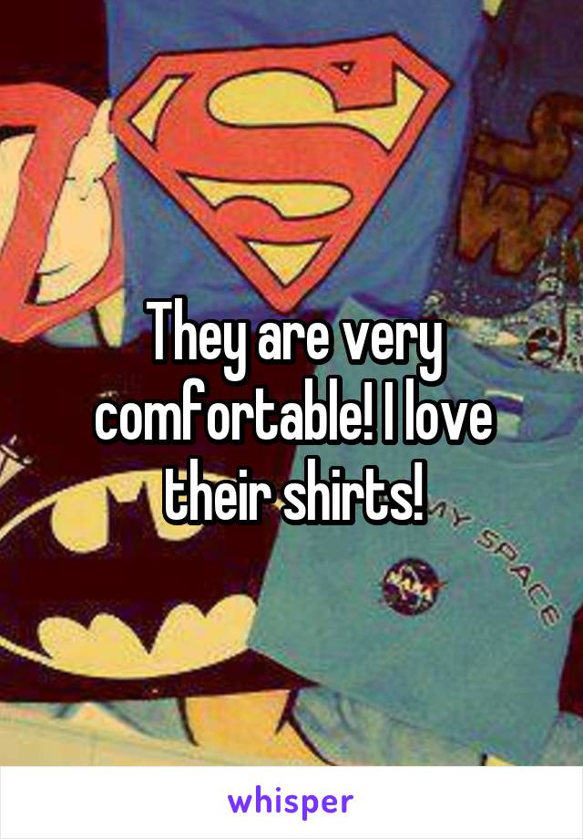 They are very comfortable! I love their shirts!