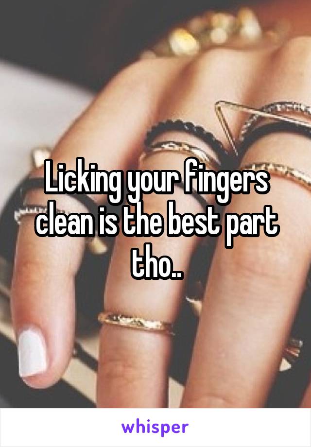 Licking your fingers clean is the best part tho..