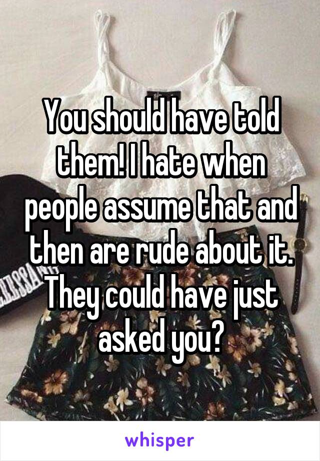 You should have told them! I hate when people assume that and then are rude about it. They could have just asked you?