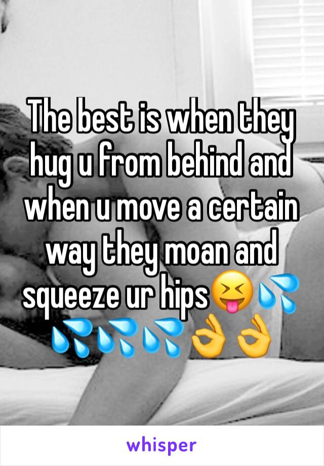 The best is when they hug u from behind and when u move a certain way they moan and squeeze ur hips😝💦💦💦💦👌👌