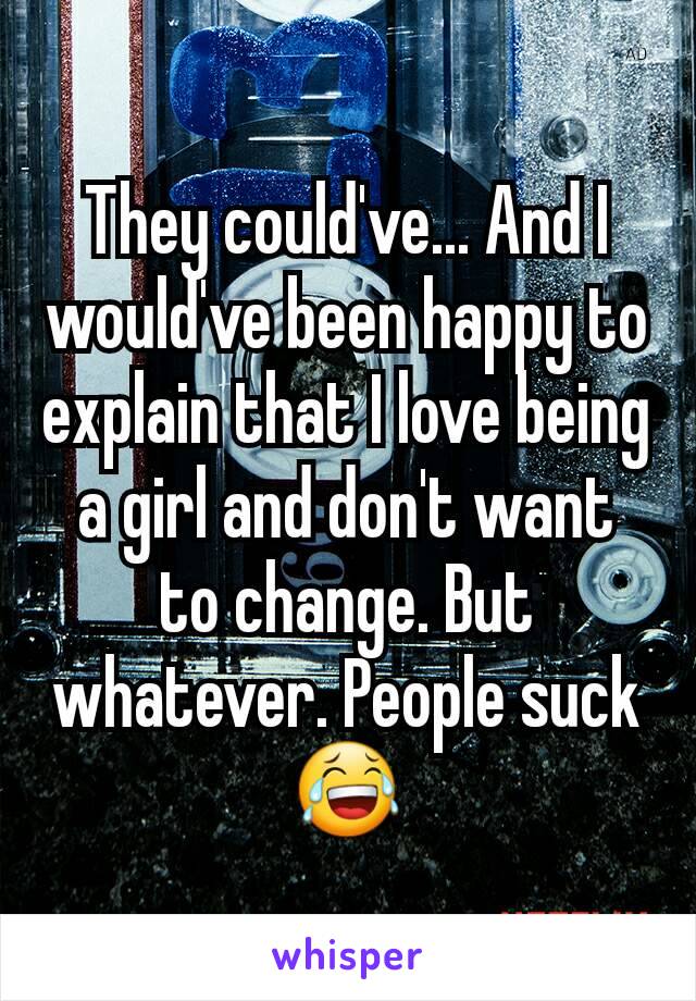 They could've... And I would've been happy to explain that I love being a girl and don't want to change. But whatever. People suck😂