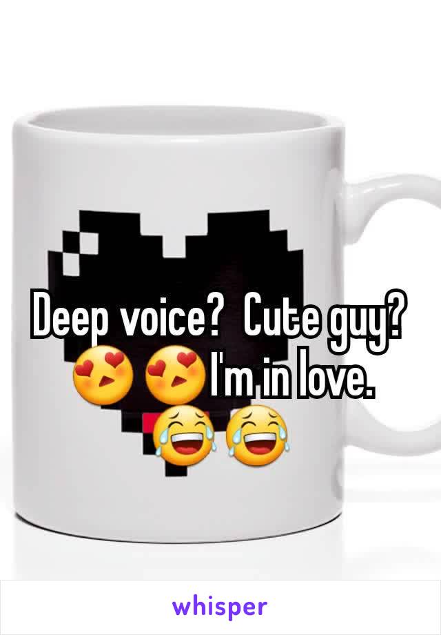 Deep voice?  Cute guy? 😍😍I'm in love. 😂😂