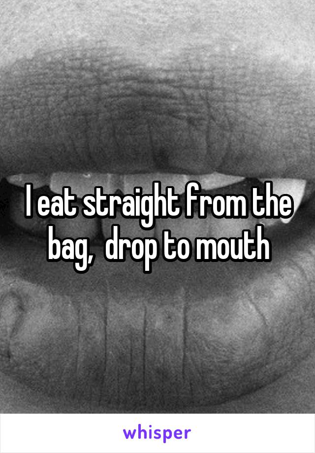 I eat straight from the bag,  drop to mouth