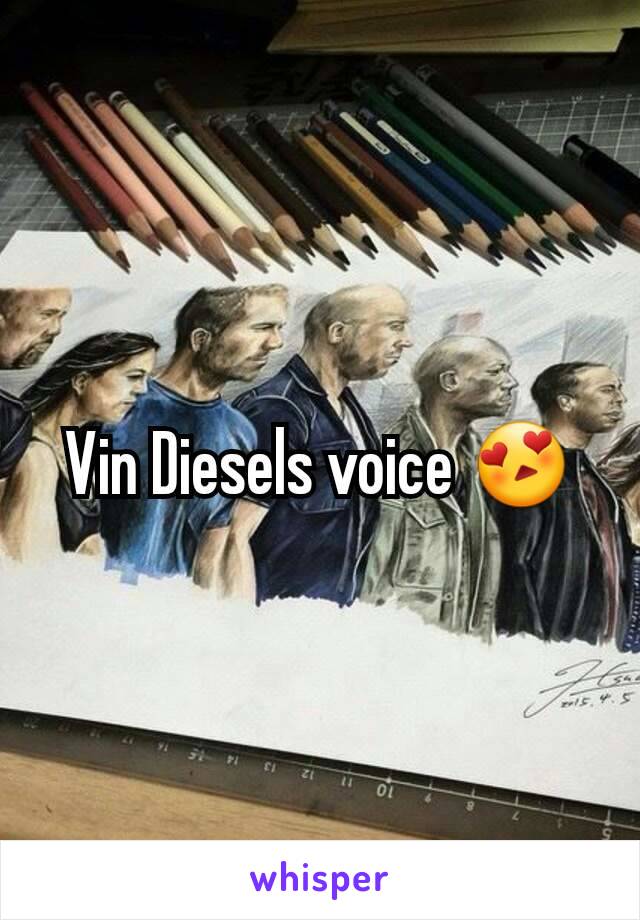Vin Diesels voice 😍