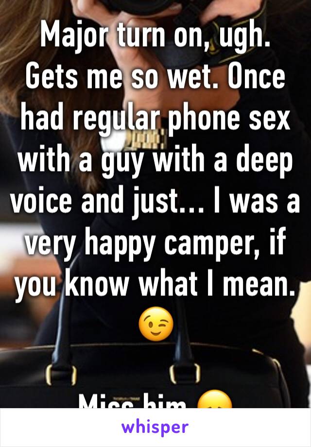 Major turn on, ugh. Gets me so wet. Once had regular phone sex with a guy with a deep voice and just… I was a very happy camper, if you know what I mean. 😉

Miss him 😞