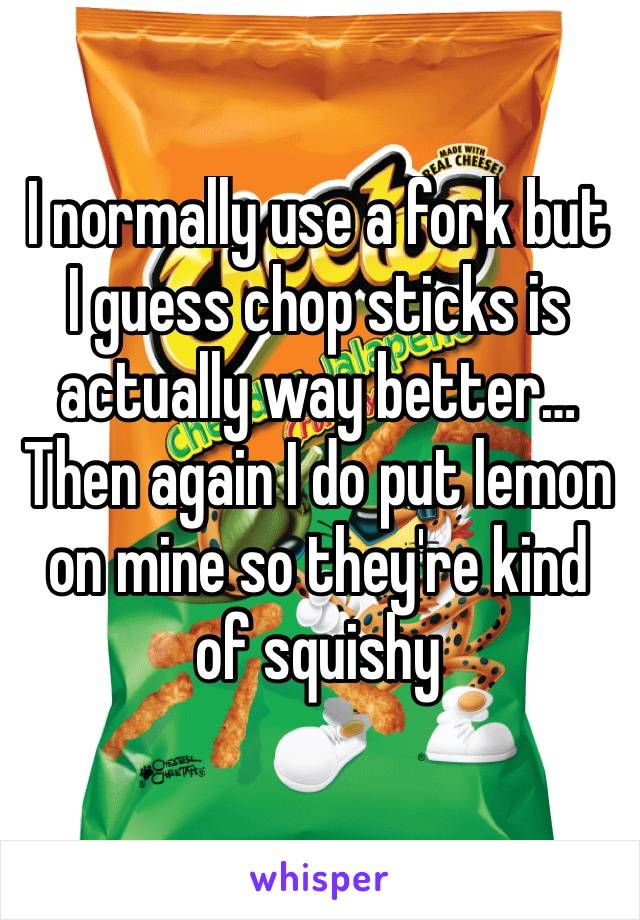 I normally use a fork but I guess chop sticks is actually way better… Then again I do put lemon on mine so they're kind of squishy