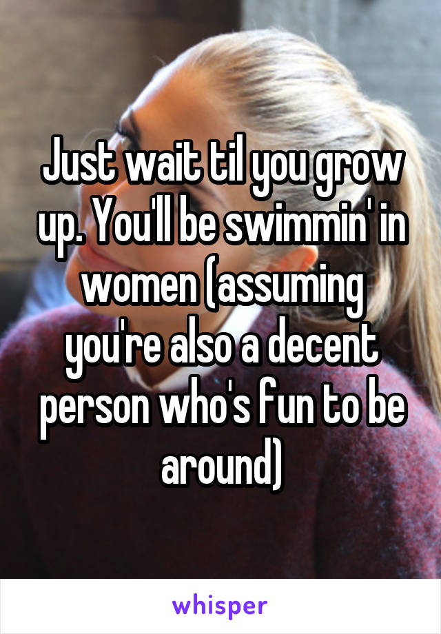 Just wait til you grow up. You'll be swimmin' in women (assuming you're also a decent person who's fun to be around)