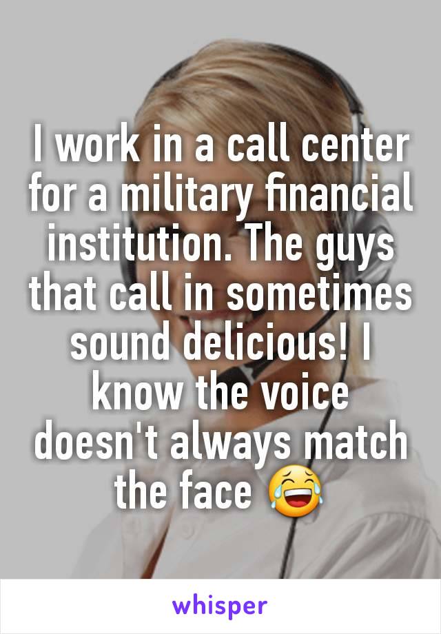 I work in a call center for a military financial institution. The guys that call in sometimes sound delicious! I know the voice doesn't always match the face 😂