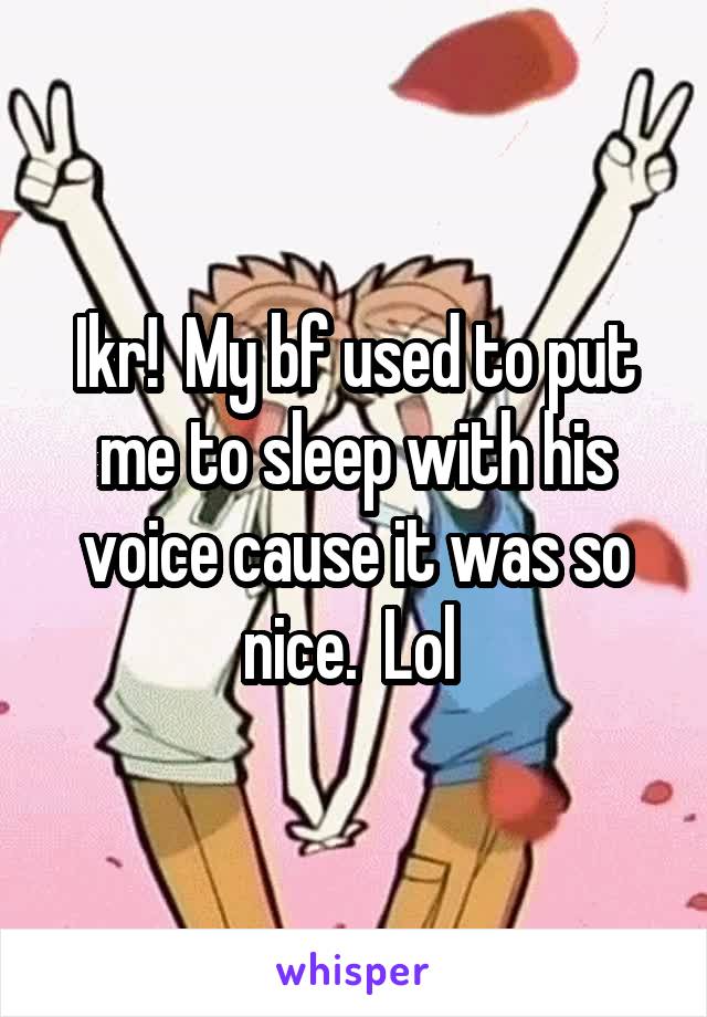 Ikr!  My bf used to put me to sleep with his voice cause it was so nice.  Lol 