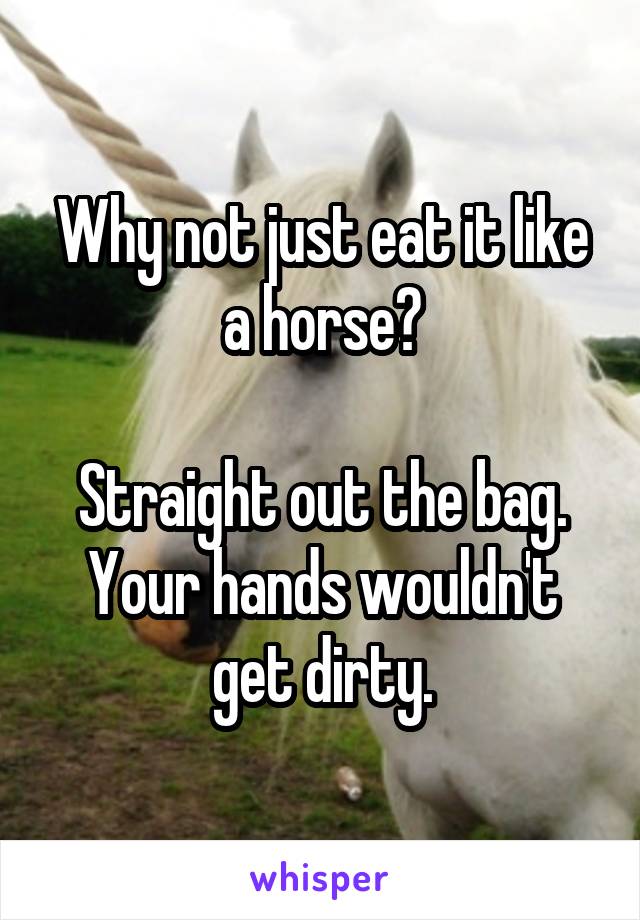 Why not just eat it like a horse?

Straight out the bag. Your hands wouldn't get dirty.