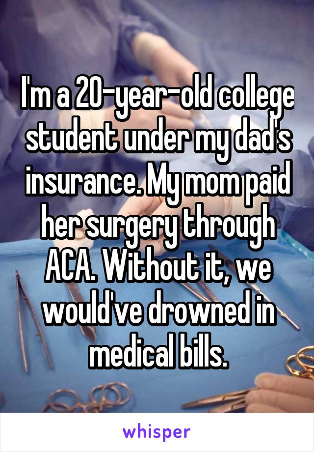 I'm a 20-year-old college student under my dad's insurance. My mom paid her surgery through ACA. Without it, we would've drowned in medical bills.
