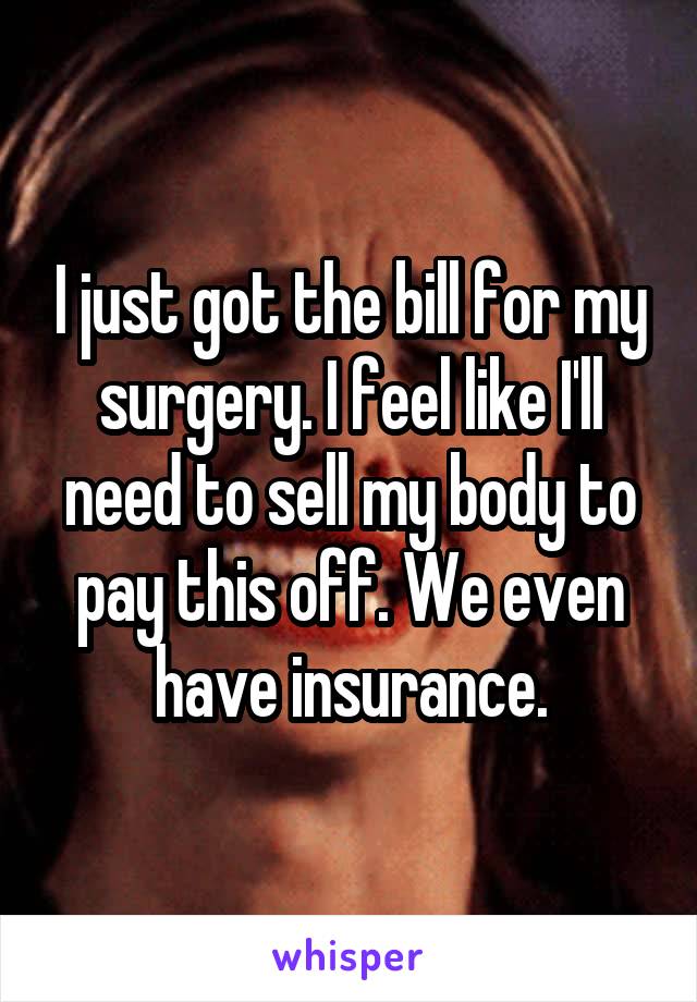I just got the bill for my surgery. I feel like I'll need to sell my body to pay this off. We even have insurance.