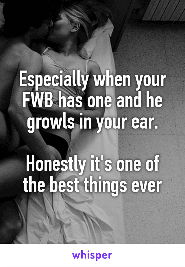 Especially when your FWB has one and he growls in your ear.

Honestly it's one of the best things ever