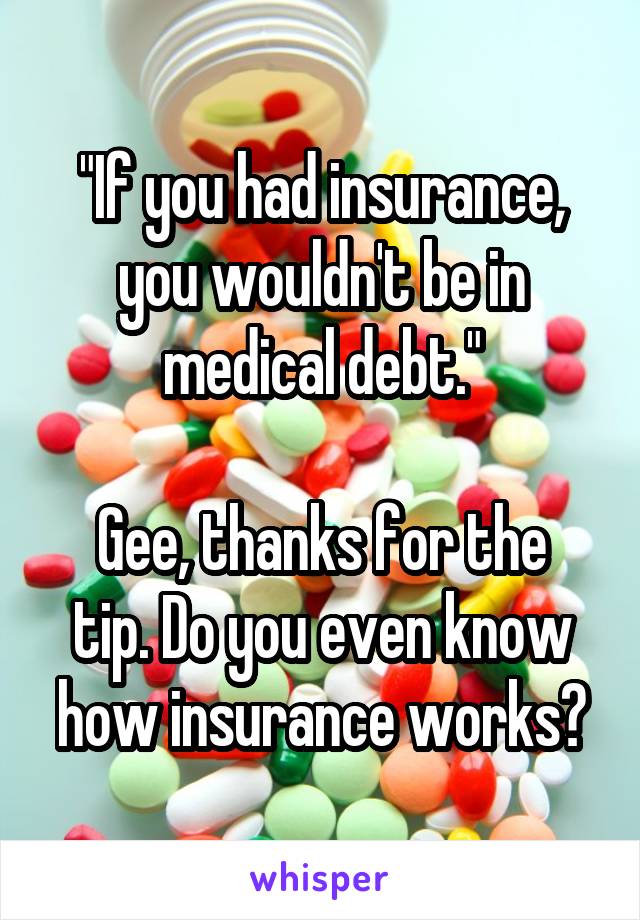 "If you had insurance, you wouldn't be in medical debt."

Gee, thanks for the tip. Do you even know how insurance works?