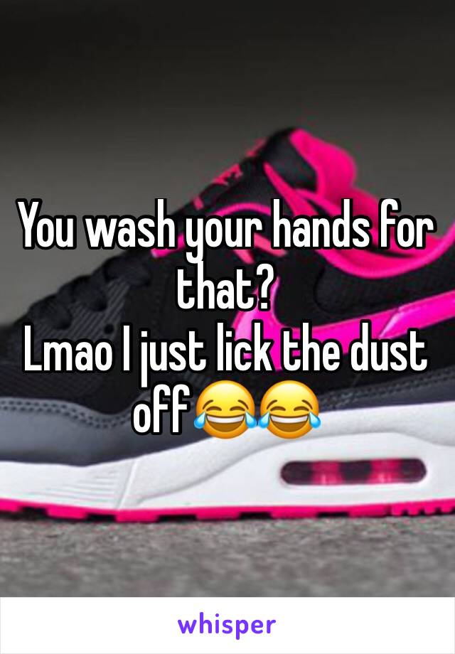 You wash your hands for that?
Lmao I just lick the dust off😂😂