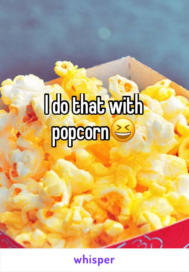 I do that with popcorn😆