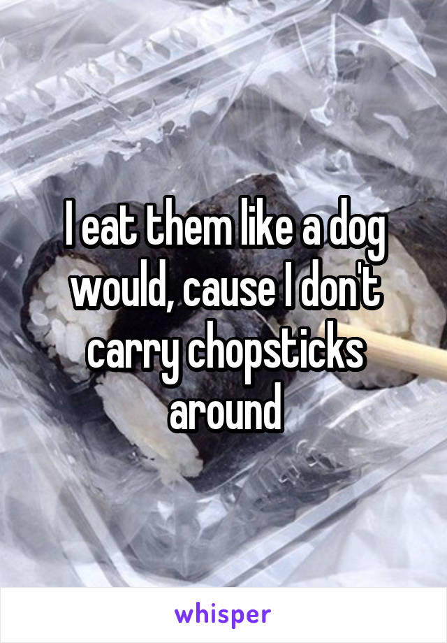 I eat them like a dog would, cause I don't carry chopsticks around