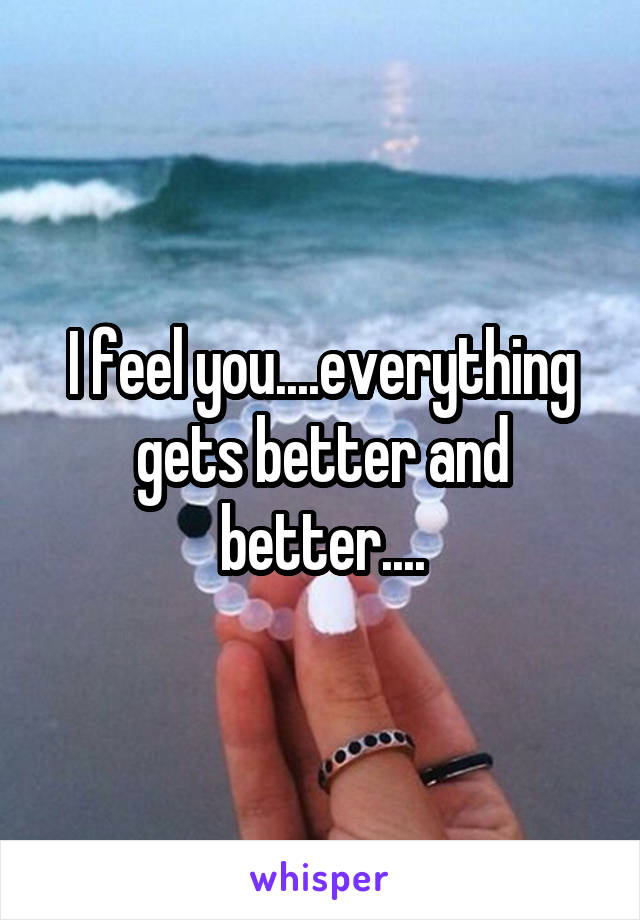 I feel you....everything gets better and better....