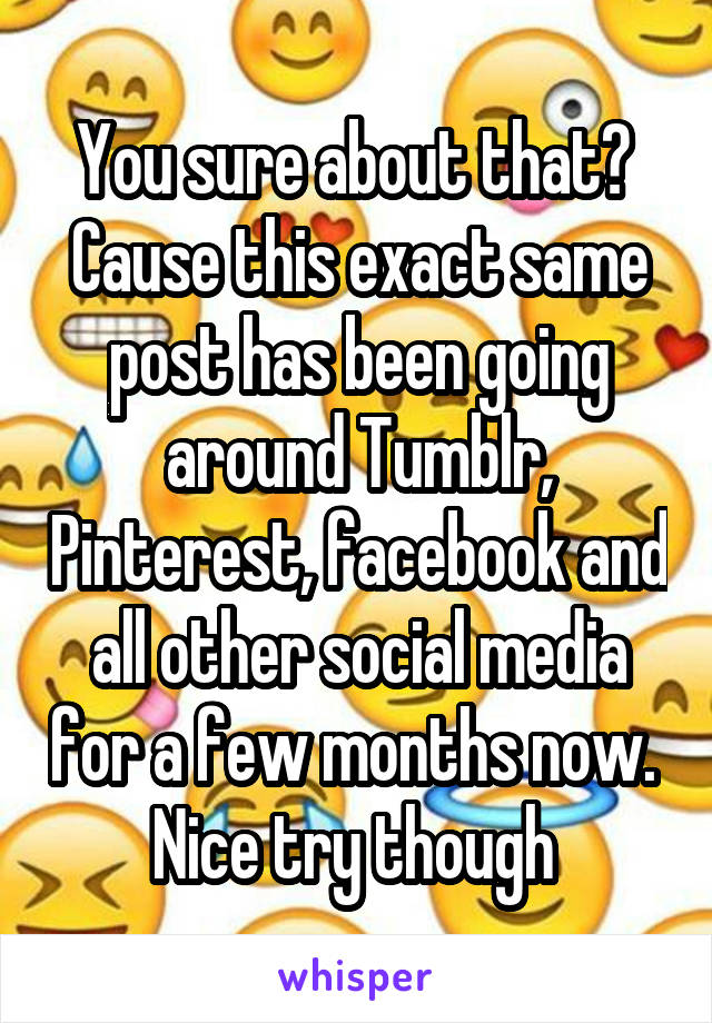 You sure about that?  Cause this exact same post has been going around Tumblr, Pinterest, facebook and all other social media for a few months now. 
Nice try though 