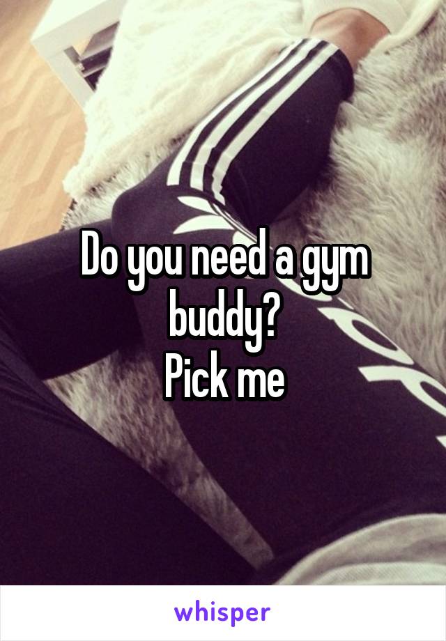 Do you need a gym buddy?
Pick me